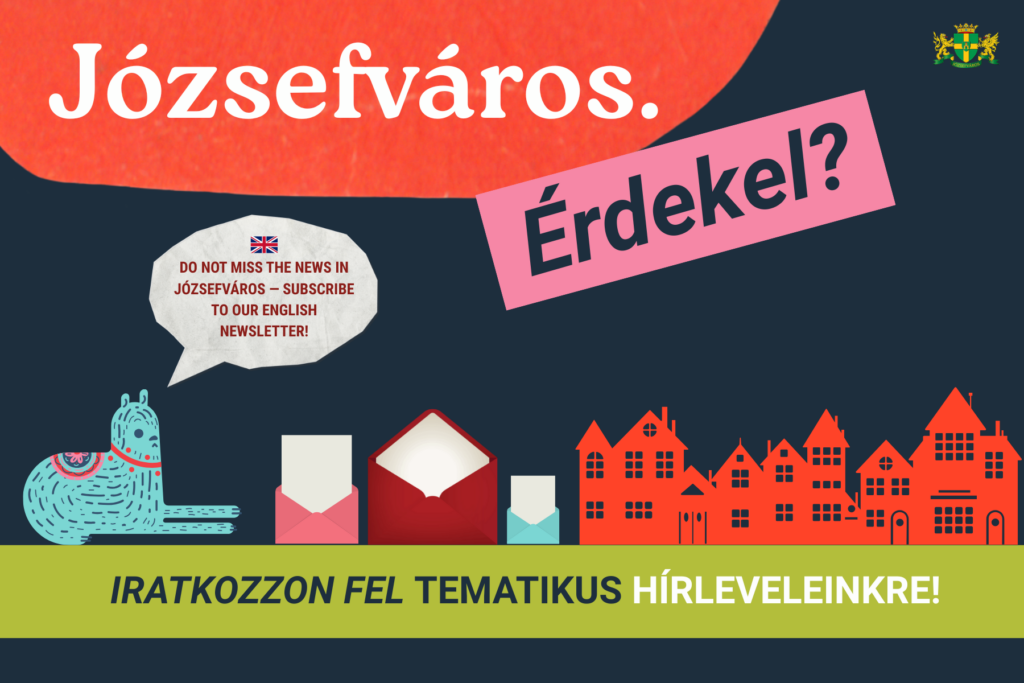 Józsefváros. Érdekel: Iratkozzon fel tematikus hírleveleinkre. Dont miss the news in Józsefváros- subscribe to our english newsletter