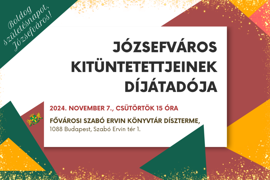 Boldog Születésnapot, Józsefváros! Józsefváros kitüntetettjeinek díjátadója 2024. november 7. csütörtök 15 óra Fővárosi Szabó Ervin könyvtár díszterme 1088 Budapest Szabó Ervin tér 1.  