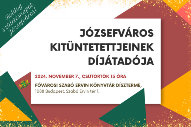 Boldog Születésnapot, Józsefváros! Józsefváros kitüntetettjeinek díjátadója 2024. november 7. csütörtök 15 óra Fővárosi Szabó Ervin könyvtár díszterme 1088 Budapest Szabó Ervin tér 1.