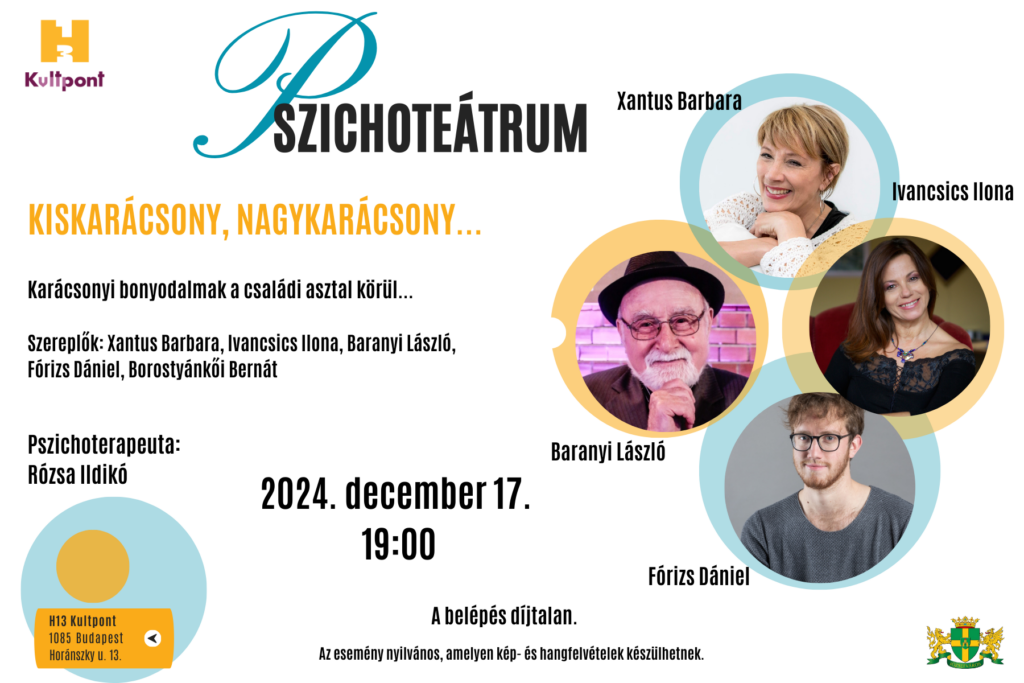 Pszichoteátrum Szereplők: Xantus Barbara Ivancsics Ilona Baranyi László Fórizs Dániel Borostyánkői Bernát, Pszichoterapeuta: Rózsa Ildikó 2024. december 17. 19.00 óra A belépés díjtalan. Időpont: 2024. december 17. kedd, 19 óra Helyszín: 1085 Budapest, Horánszky u.13. Az esemény nyilvános, melyen kép- és hangfelvételek készülhetnek. Karácsonyi bonyodalmak a családi asztal körül  