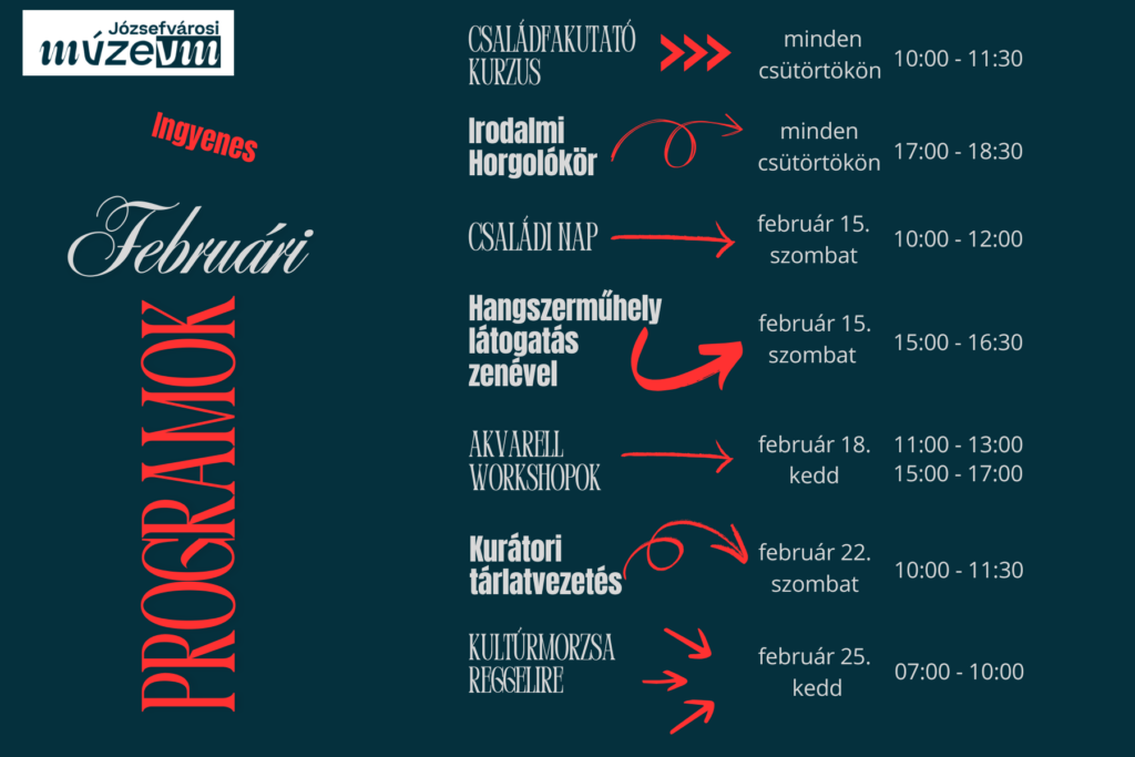 Február. 6. csütörtök 10:00-11:30 Családfakutató kurzus Február 13. csütörtök 10:00-11:30 Családfakutató kurzus 17:00-18:30 Irodalmi horgolókör Február 15. szombat 10:00-12:00 Családi nap az állandó kiállításban 15:00-17:00 Hangszerműhely- Február 18. kedd 11:00-17:00 Akvarell Workshop Február 20. csütörtök 10:00-11:30 Családfakutató kurzus17:00-18:30 Irodalmi horgolókör- Február 22. szombat 10:30-12:00 Kurátori tárlatvezetés Február 25. kedd 7:00-10:00 Kultúrmorzsa reggelire- Ezen a programon megmutatják a kiállítást olyan időpontban is, amikor egyébként még nincs nyitva. Február 27. csütörtök 10:00-11:30 Családfakutató kurzus 17:00-18:30 Irodalmi horgolókör-  