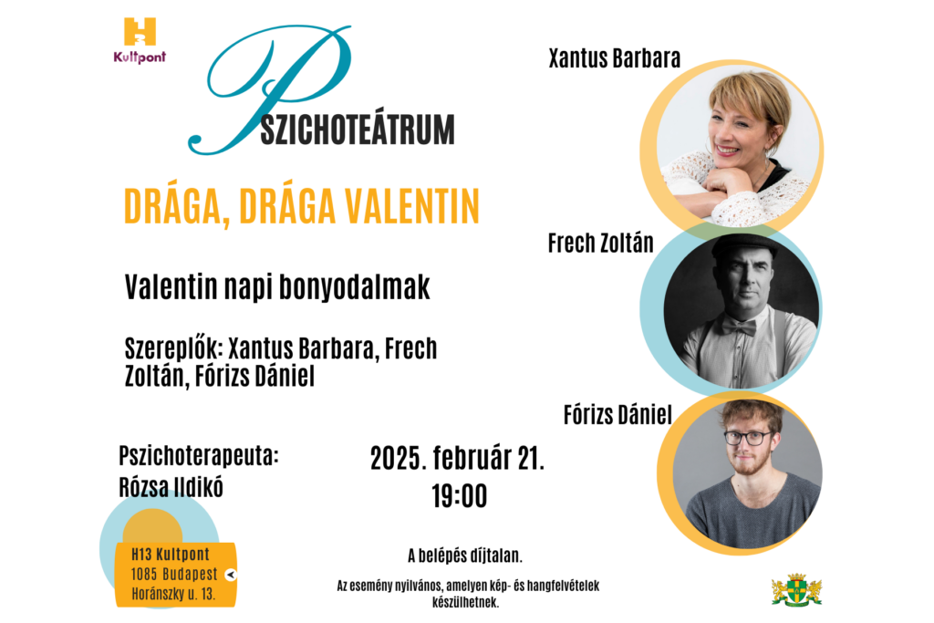 Pszichoteátrum Drága Valentin. Valentin napi bonyodalmak Szereplők: Xantus Barbara, Frech Zoltán, Fóris Dániel, Pszichoterapeuta: Rózsa Ildikó H13 Kultpont 1085 Budapest Horánszky utca 13. 2025. február 21. 19 óra, A belépés díjtalan. Az esemény nyilvános, amelyen kép és hangfelvétel készülhet  