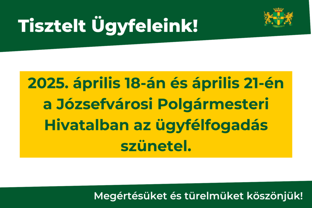 Tisztelt Ügyfeleink! 2025. április 18-én és április 21-én a Józsefvárosi Polgármesteri Hivatalban az ügyfélfogadás szünetel. Megértésüket és türelmüket köszönjük!  