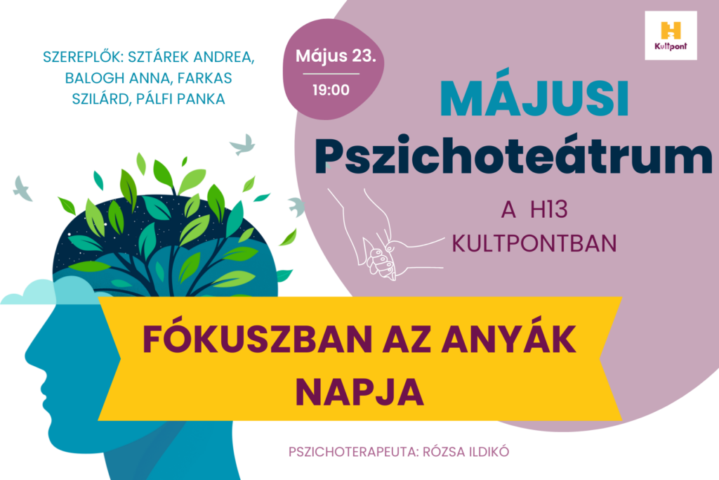 Májusi pszichoteátrum a H13Kultpontban. Fókuszban az anyák napja. Május 23. 19.00. Szereplők: Sztárek Andrea, Balogh Anna, Farkas Szilárd, Pálfi Panka Pszichoterapeuta: Rózsa Ildikó  