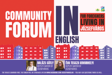 Community forum in English for foreigners living in Józsefváros The venue is barrier-free. The forum will be streamed live on www.facebook.com/jozsefvaros.hu – you may ask questions there as well. Tessza Udvarhelyi, Deputy Mayor of Józsefváros Balázs Sátly, Deputy Mayor of Józsefváros