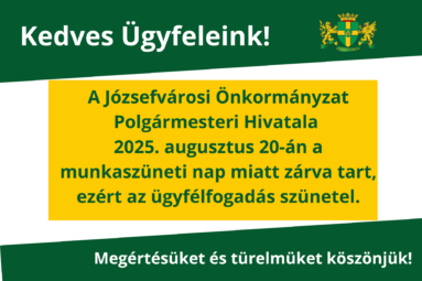a Józsefvárosi Önkormányzat Polgármesteri Hivatala 2025. augusztus 20-án a munkaszüneti nap miatt zárva tart, az ügyfélfogadás szünetel. Megértésüket és türelmüket köszönjük!
