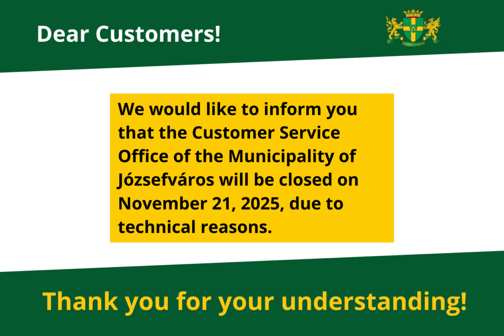 Dear Customers! We would like to inform you that the Customer Service Office of the Municipality of Józsefváros will be closed on November 21, 2025, due to technical reasons. Thank you for your patience and understanding!