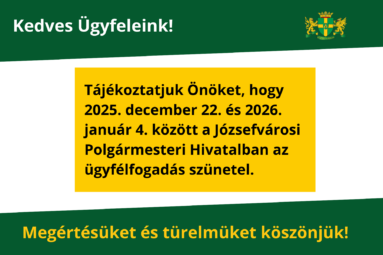 Kedves Ügyfeleink! Tájékoztatjuk Önöket, hogy 2025. december 22. és 2026. január 4. között a Józsefvárosi Polgármesteri Hivatalban az ügyfélfogadás szünetel. Megértésüket és türelmüket köszönjük!