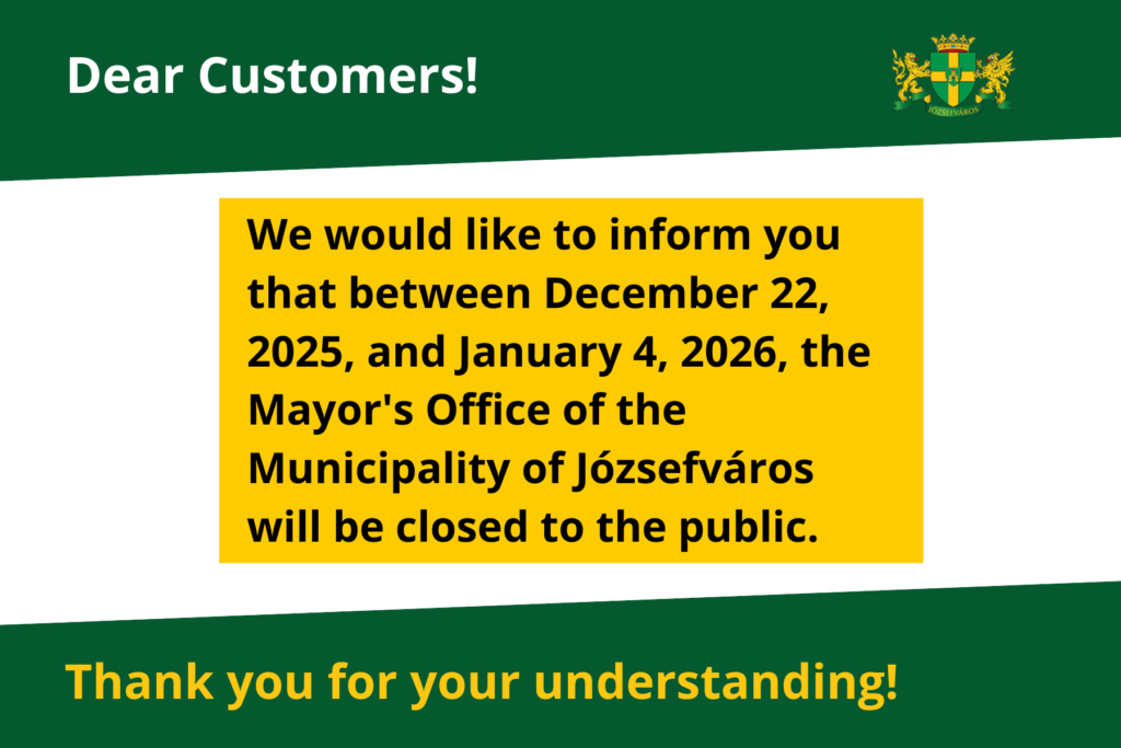 Dear Customers! We would like to inform you that the Mayor's Office of the Municipality of Józsefváros will be closed for the holidays from December 22, 2025 to January 4, 2026. Tahank you for your understanding!  