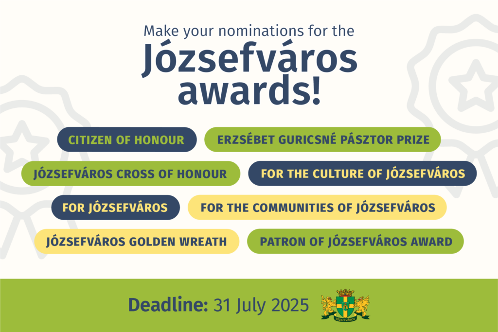 Make your nominations for Kózsefváros awards! Citizen of Honour, Józsefváros Cross of Honour, For Józsefváros, Józsefváros Golden Wreath, Erzsébet Guricsné Pásztor Prize, For the culture of Józsefváros, For the Communities of Józsefváros, Patron of Józsefváros Award, Deadline: 31 July 2026  