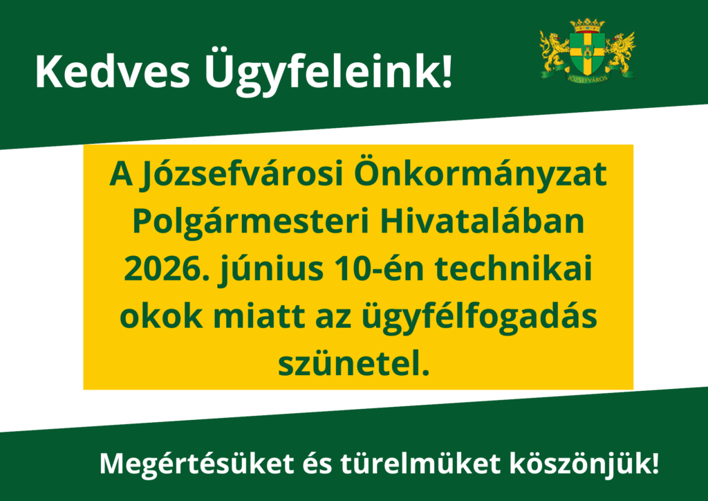 Kedves Ügyfeleink! A Józsefvárosi Önkormányzat Polgármesteri Hivatalában 2026. június 10-én technikai okok miatt az ügyfélfogadás szünetel. Megértésüket és türelmüket köszönjük!  