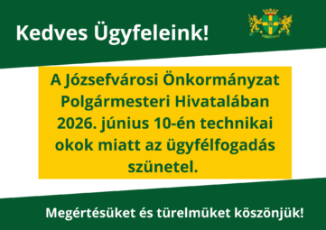 Kedves Ügyfeleink! A Józsefvárosi Önkormányzat Polgármesteri Hivatalában 2026. június 10-én technikai okok miatt az ügyfélfogadás szünetel. Megértésüket és türelmüket köszönjük!