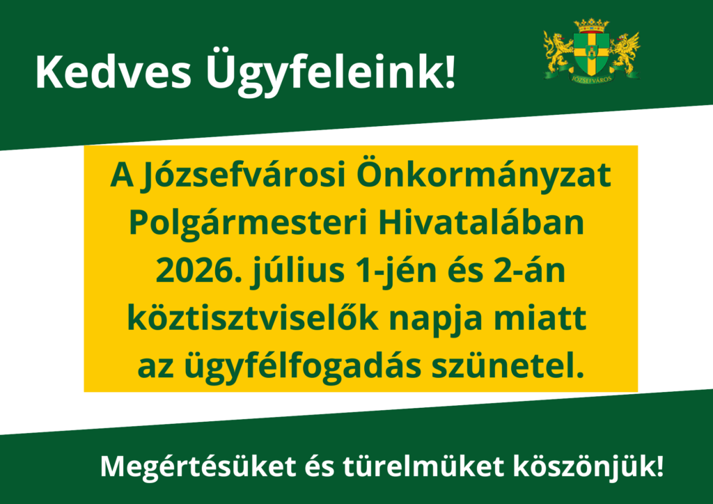 Kedves Ügyfeleink! A józsefvárosi önkormányzat polgármesteri hivatalában 2026. július 1-jén és 2-án köztisztviselők napja miatt az ügyfélfogadás szünetel. Megértésüket és türelmüket köszönjük!  