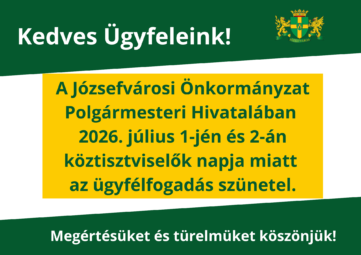 Kedves Ügyfeleink! A józsefvárosi önkormányzat polgármesteri hivatalában 2026. július 1-jén és 2-án köztisztviselők napja miatt az ügyfélfogadás szünetel. Megértésüket és türelmüket köszönjük!