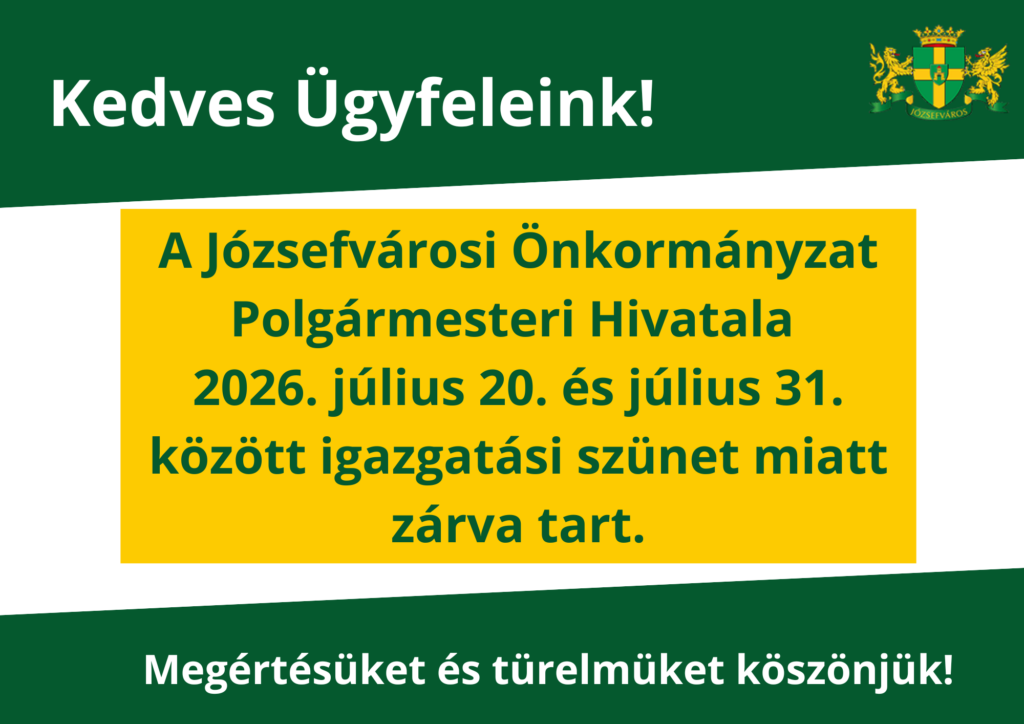 Kedves Ügyfeleink! A Józsefvárosi Önkormányzat Polgármesteri Hivatala 2026. július 20. – 2026. július 31. között igazgatási szünet miatt zárva tart. Megértésüket és türelmüket köszönjük!  