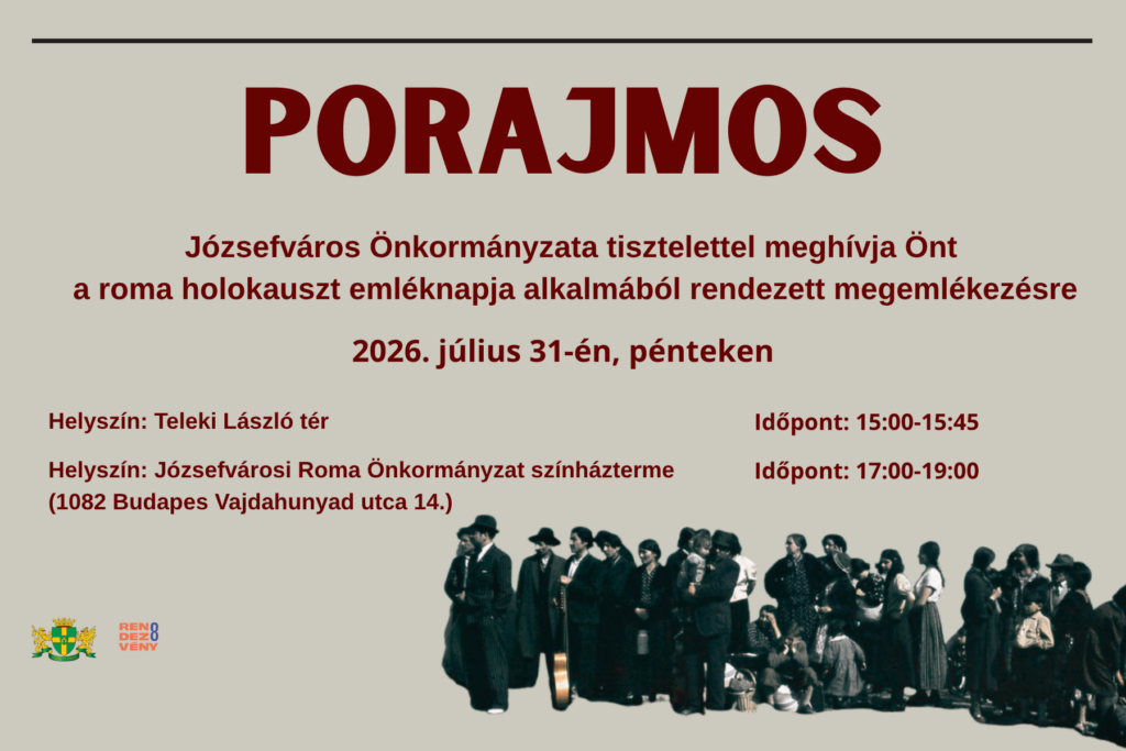 Porajmos, Józsefváros Önkormányzata tisztelettel meghívja önt a roma holokauszt emléknapja alkalmából rendezett megemlékezésre, 2026. július 31-én, pénteken Helyszín: Teleki László tér Helyszín: Józsefvárosi Roma Önkormányzat színházterme (1082 Budapest Vajdahunyad utca 14.) Időpont 15.00-15.45.Időpont: 17.00-19.00  