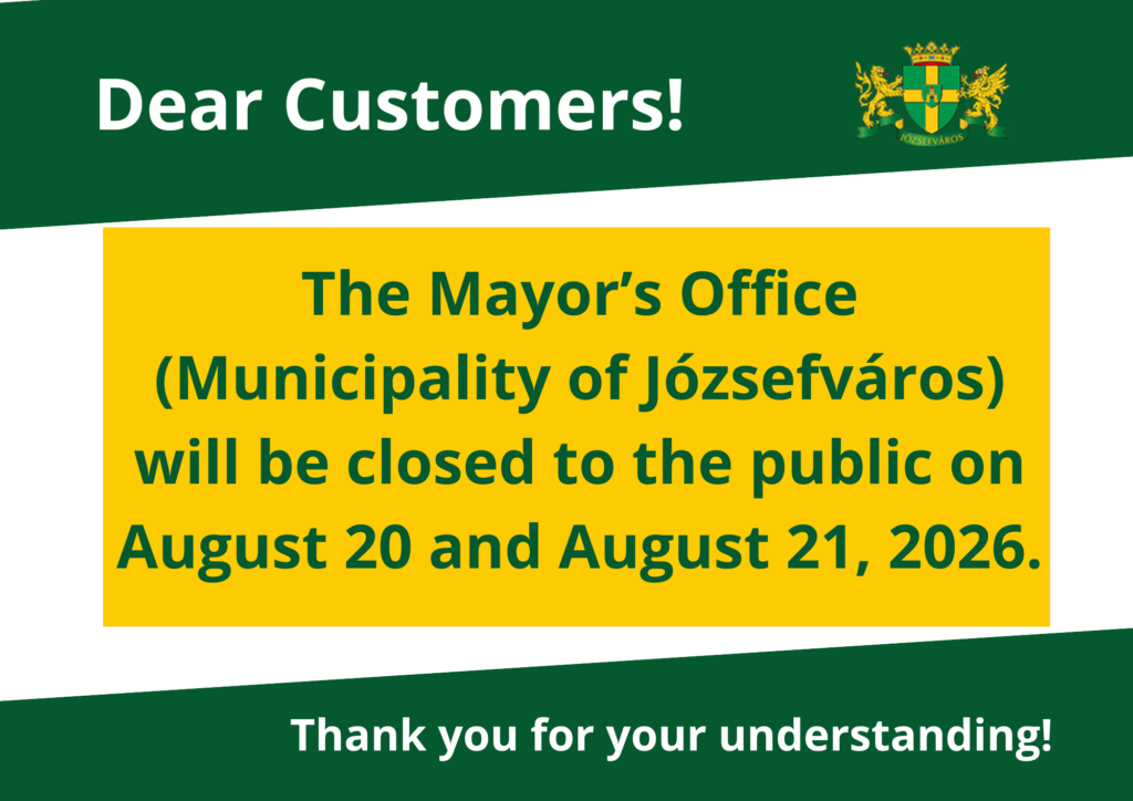 Dear Customers! The Mayor’s Office of the Municipality of Józsefváros will be closed on August 20, 2026 (Thursday) and August 21, 2026 Thank you for your understanding!